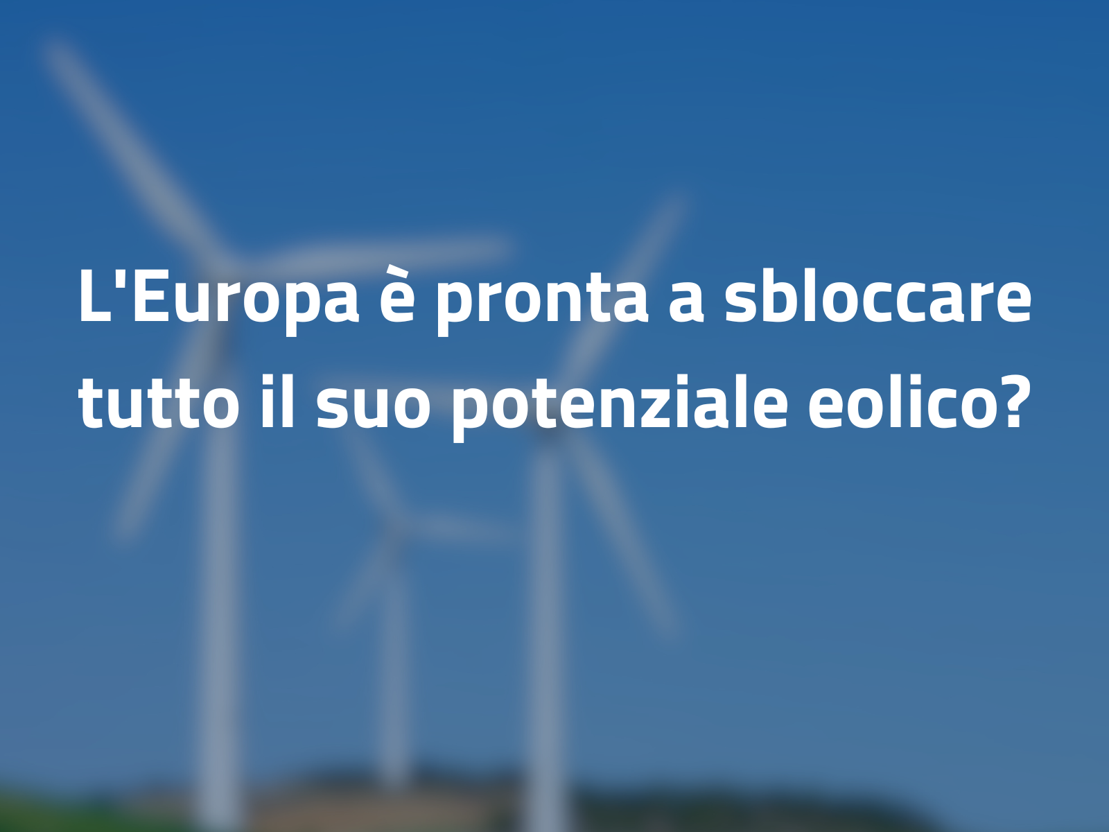 Energia eolica: la crescita in Europa rallenta, lo sviluppo è in ritardo sugli obiettivi 2030