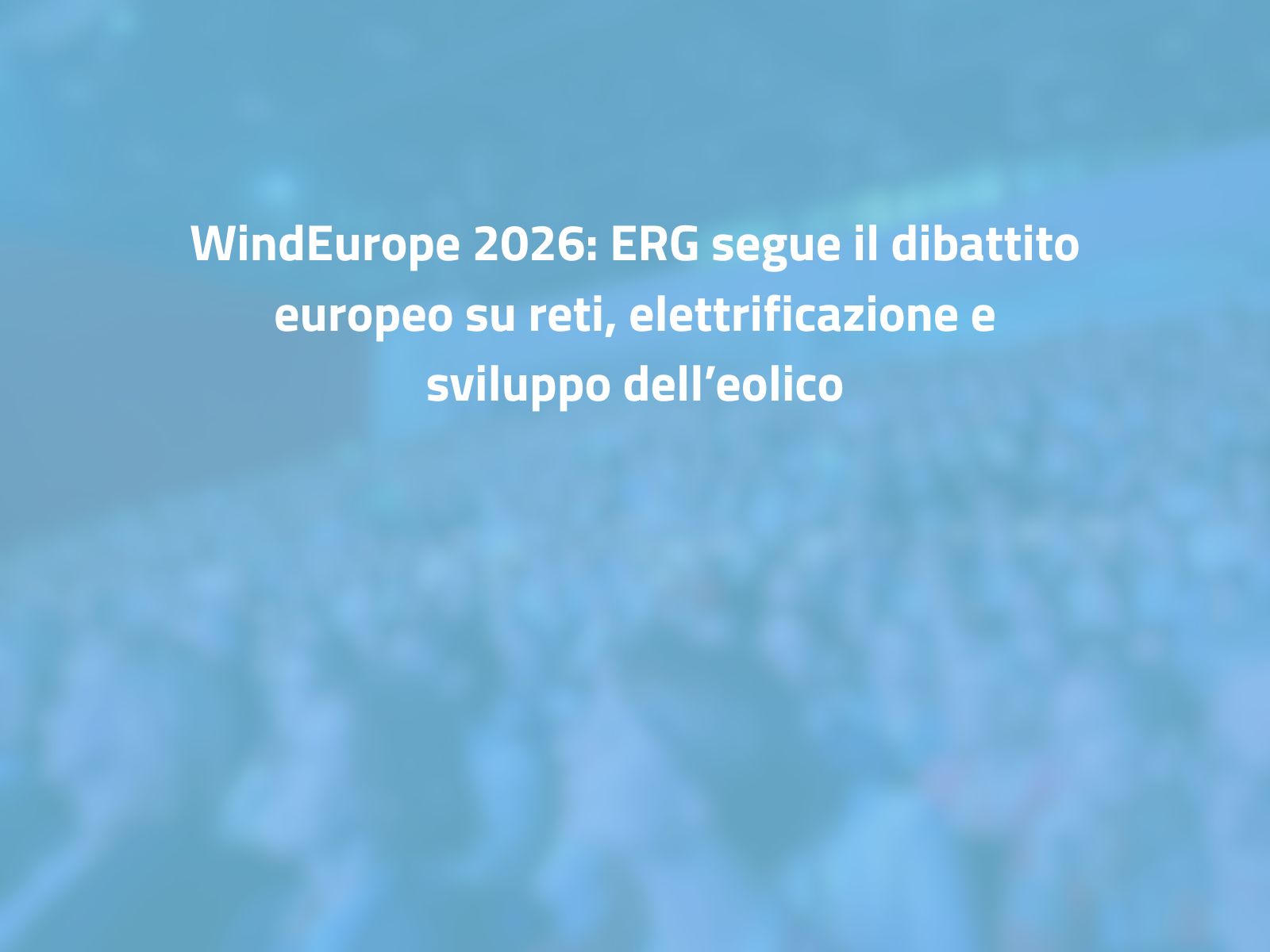 WindEurope 2026: ERG segue il dibattito europeo su reti, elettrificazione e sviluppo dell’eolico