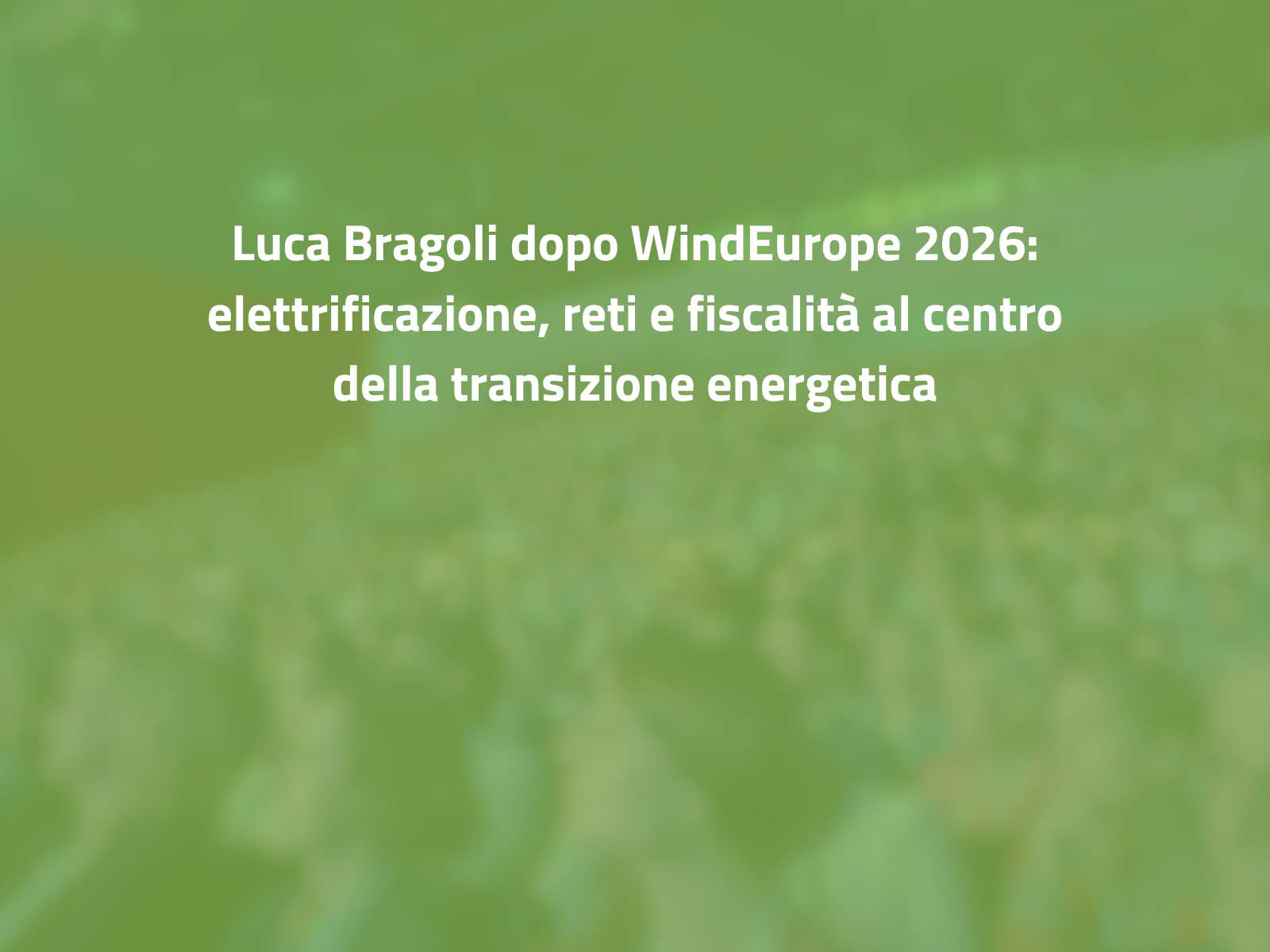 Luca Bragoli dopo WindEurope 2026: elettrificazione, reti e fiscalità al centro della transizione energetica
