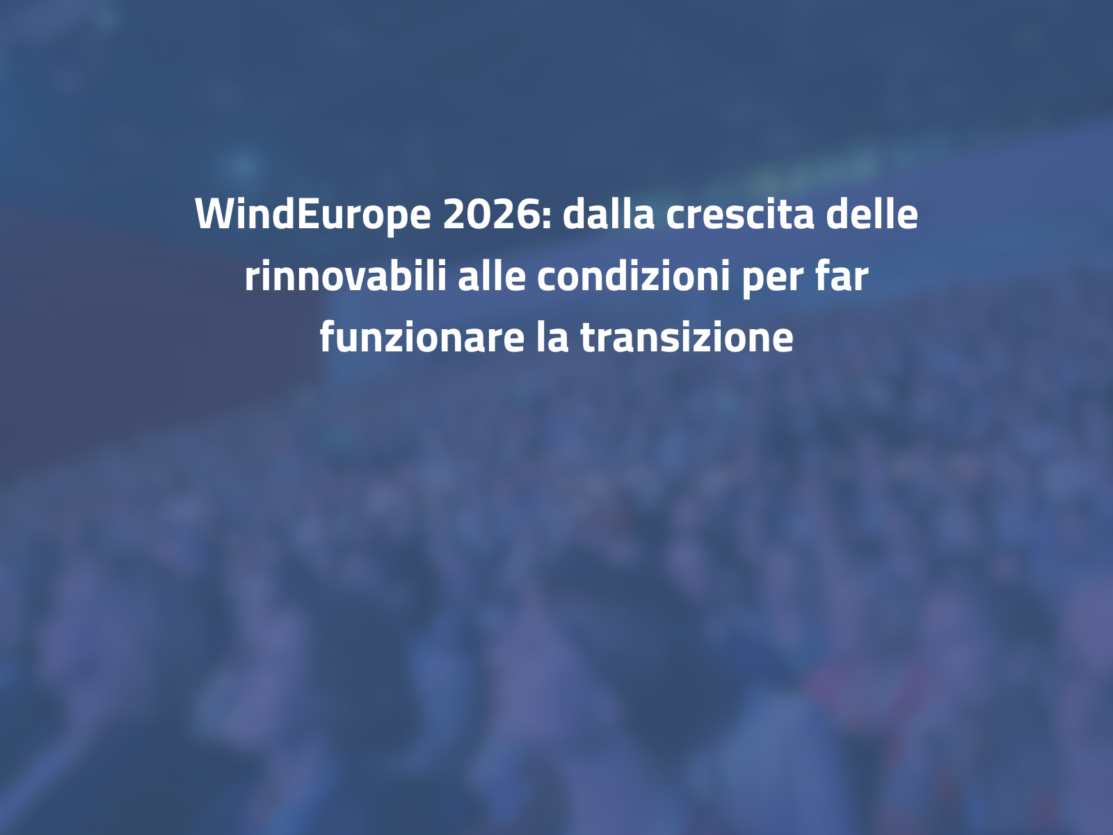 WindEurope 2026: dalla crescita delle rinnovabili alle condizioni per far funzionare la transizione
