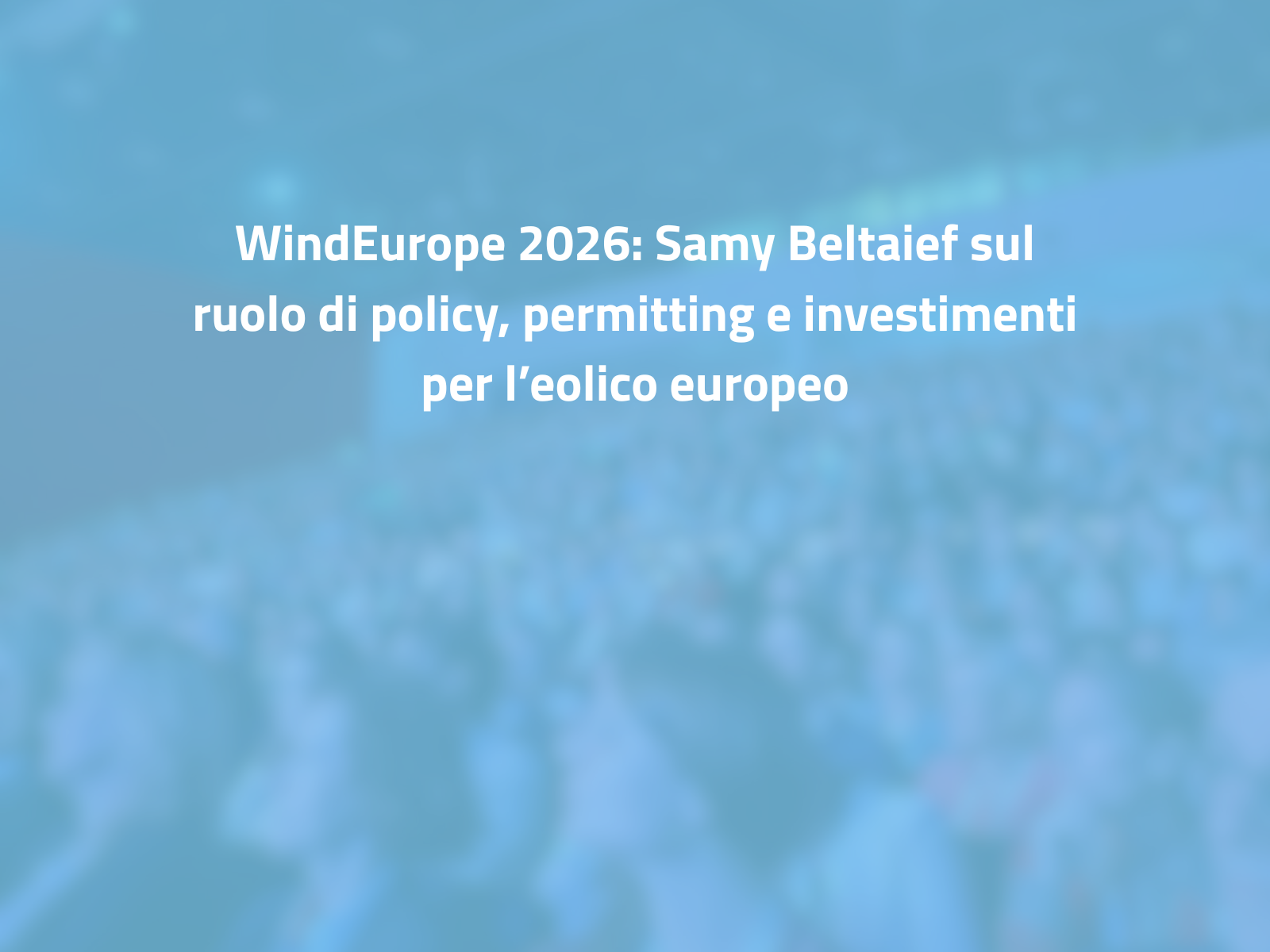 WindEurope 2026: Samy Beltaief sul ruolo di policy, permitting e investimenti per l’eolico europeo