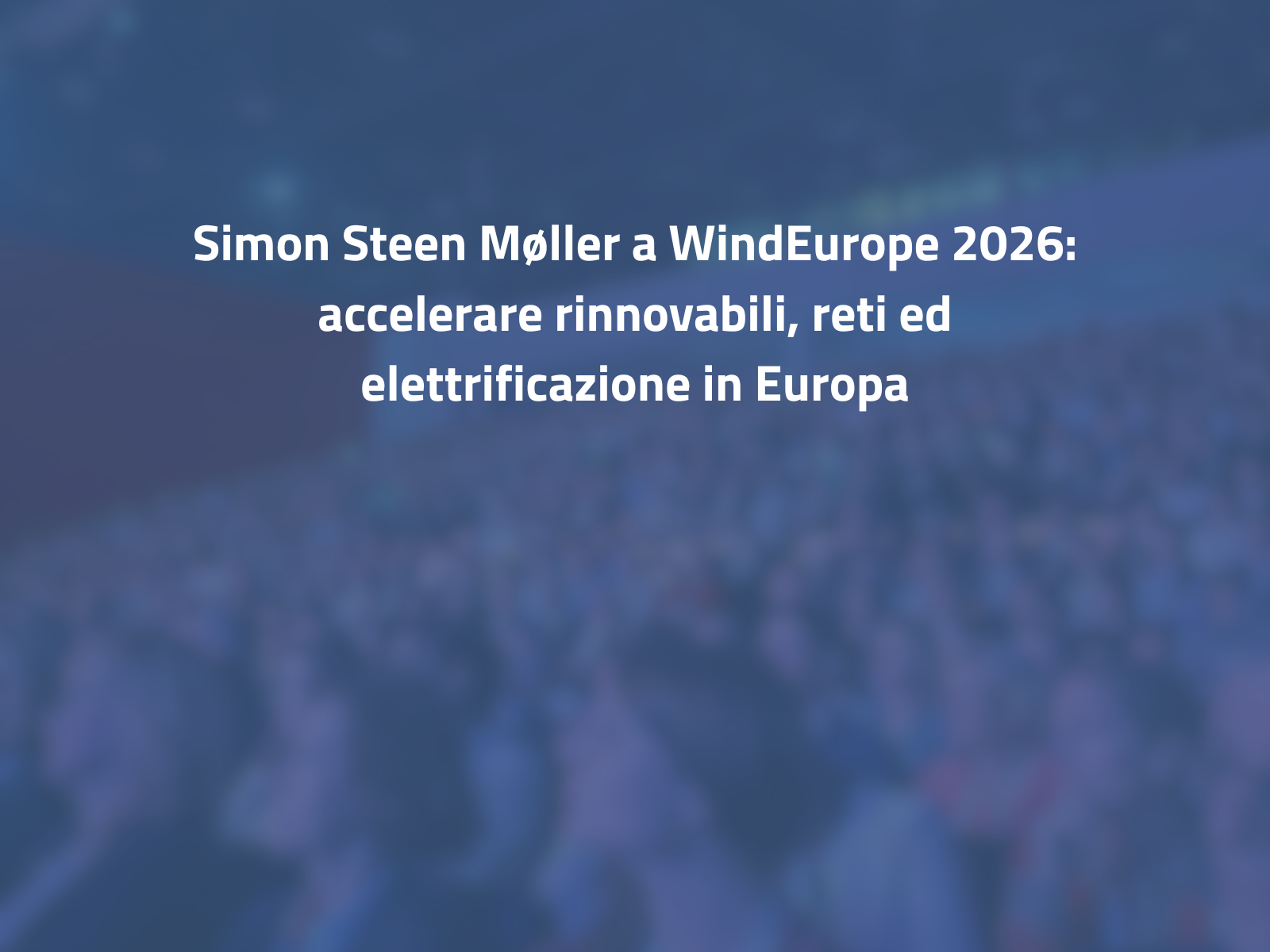 Simon Steen Møller a WindEurope 2026: accelerare rinnovabili, reti ed elettrificazione in Europa