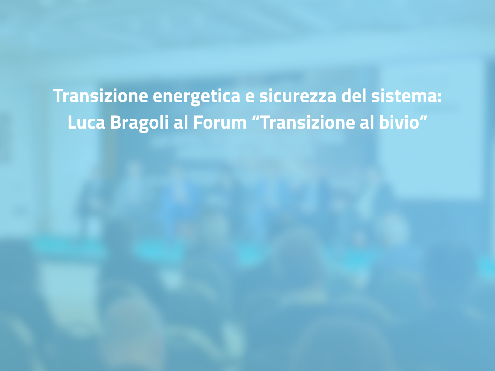 Transizione energetica e sicurezza del sistema: Luca Bragoli al Forum “Transizione al bivio”