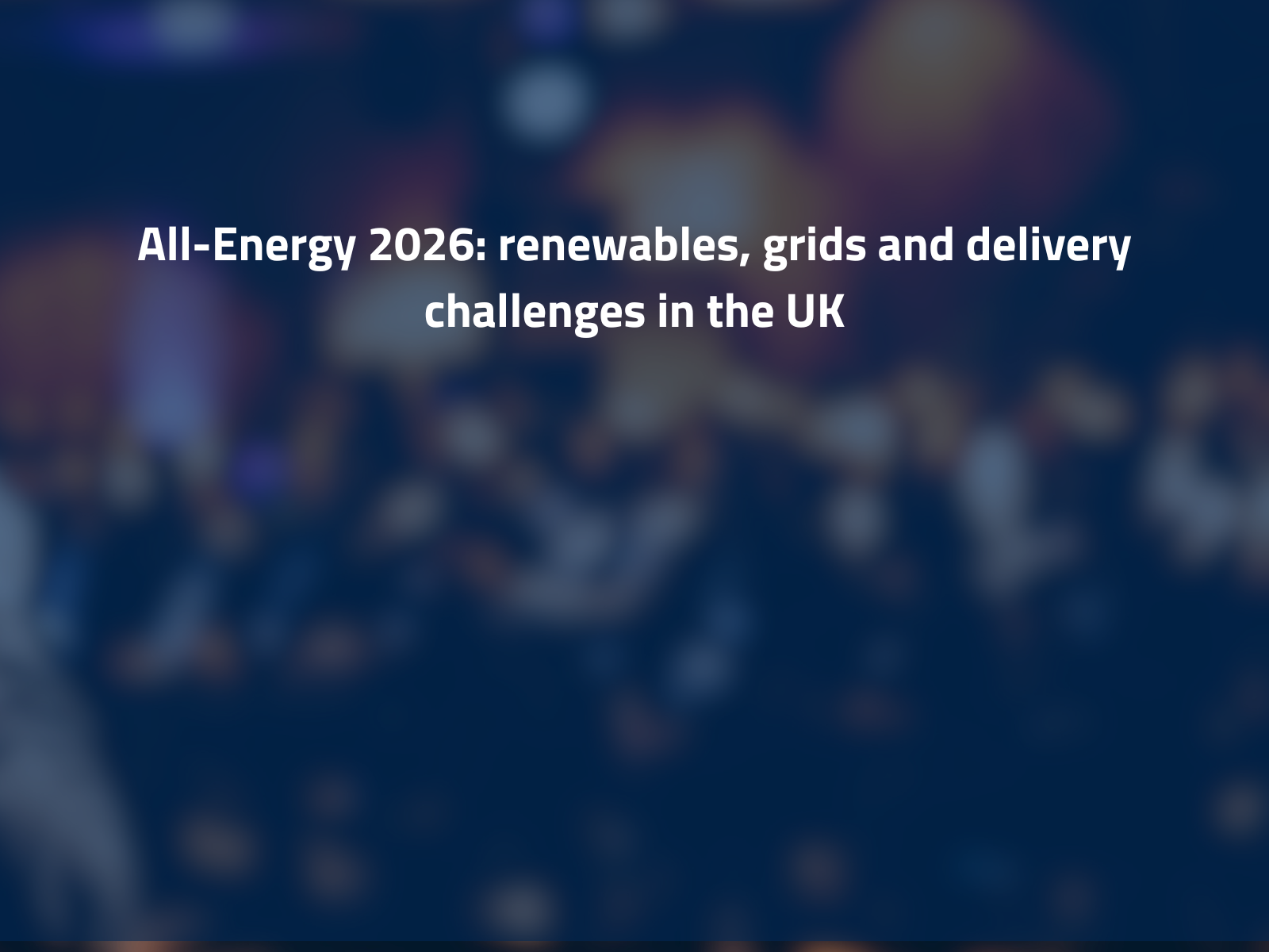All-Energy 2026: rinnovabili, reti e sfide di realizzazione nel mercato UK